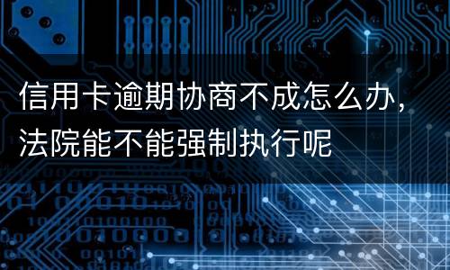 信用卡逾期协商不成怎么办，法院能不能强制执行呢