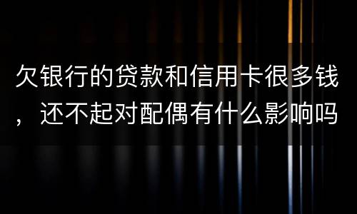 欠银行的贷款和信用卡很多钱，还不起对配偶有什么影响吗