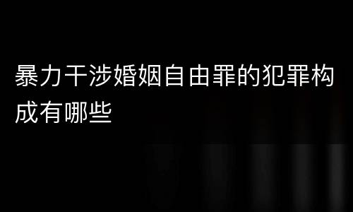暴力干涉婚姻自由罪的犯罪构成有哪些