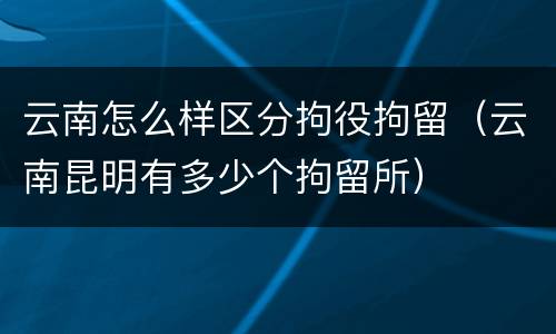 云南怎么样区分拘役拘留（云南昆明有多少个拘留所）