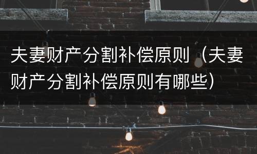 夫妻财产分割补偿原则（夫妻财产分割补偿原则有哪些）