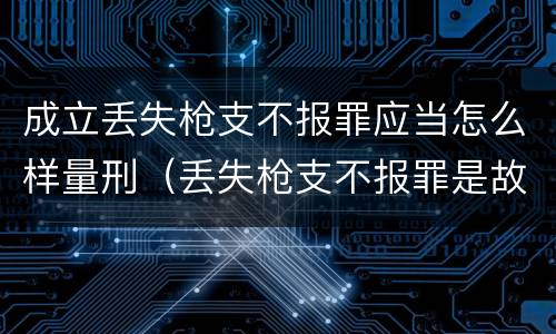 成立丢失枪支不报罪应当怎么样量刑（丢失枪支不报罪是故意犯罪还是过失犯罪）