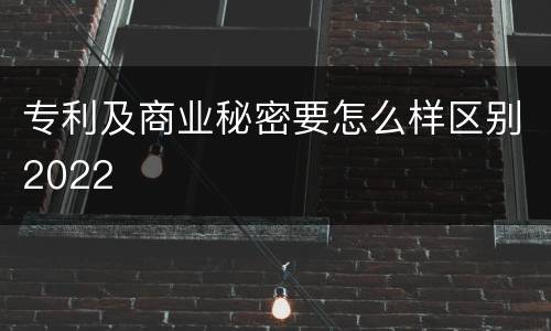 专利及商业秘密要怎么样区别2022