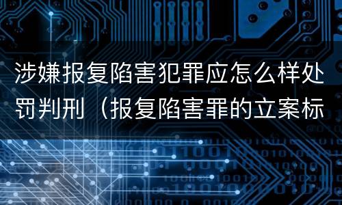 涉嫌报复陷害犯罪应怎么样处罚判刑（报复陷害罪的立案标准）