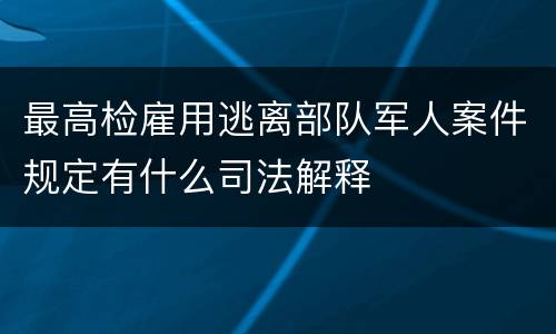 最高检雇用逃离部队军人案件规定有什么司法解释