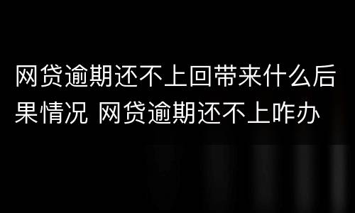 网贷逾期还不上回带来什么后果情况 网贷逾期还不上咋办