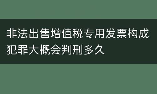 非法出售增值税专用发票构成犯罪大概会判刑多久
