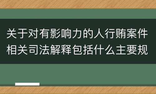 关于对有影响力的人行贿案件相关司法解释包括什么主要规定