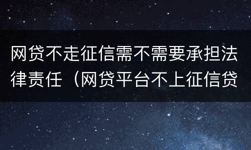网贷不走征信需不需要承担法律责任（网贷平台不上征信贷钱不用还吗?）