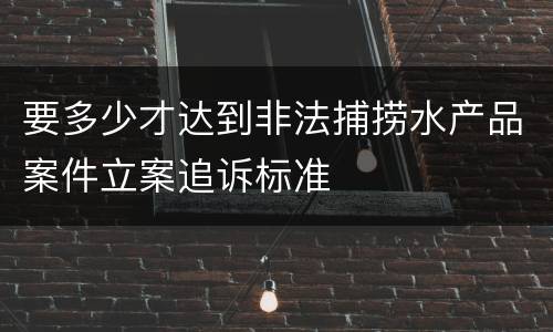 要多少才达到非法捕捞水产品案件立案追诉标准
