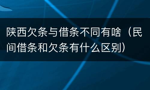 陕西欠条与借条不同有啥（民间借条和欠条有什么区别）
