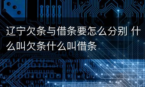 辽宁欠条与借条要怎么分别 什么叫欠条什么叫借条