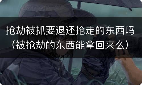 抢劫被抓要退还抢走的东西吗（被抢劫的东西能拿回来么）