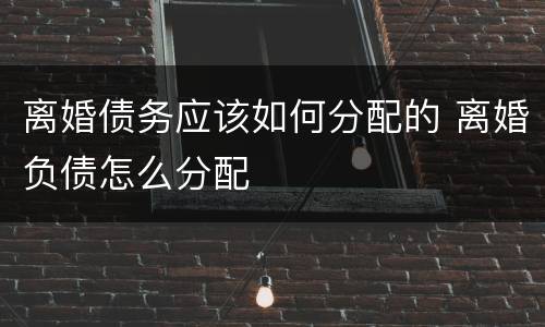 离婚债务应该如何分配的 离婚负债怎么分配