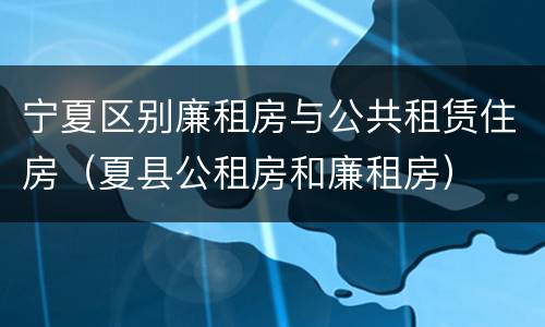 宁夏区别廉租房与公共租赁住房（夏县公租房和廉租房）
