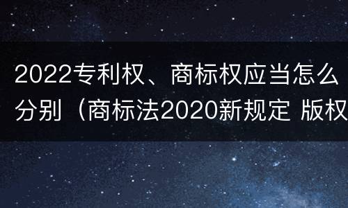 2022专利权、商标权应当怎么分别（商标法2020新规定 版权）