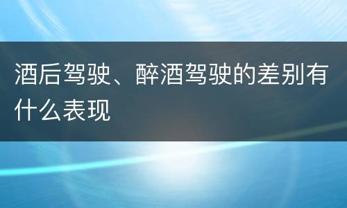 酒后驾驶、醉酒驾驶的差别有什么表现