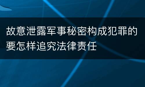 故意泄露军事秘密构成犯罪的要怎样追究法律责任