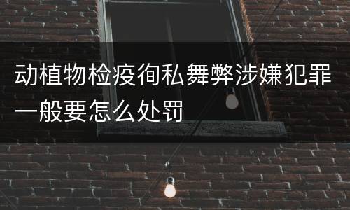 动植物检疫徇私舞弊涉嫌犯罪一般要怎么处罚