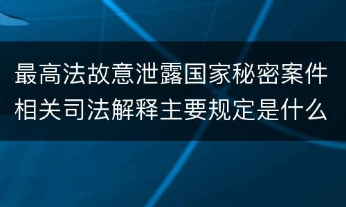 最高法故意泄露国家秘密案件相关司法解释主要规定是什么