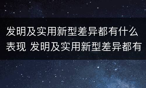 发明及实用新型差异都有什么表现 发明及实用新型差异都有什么表现呢