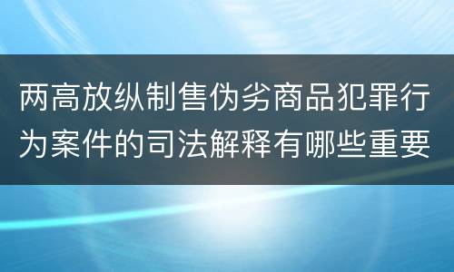 两高放纵制售伪劣商品犯罪行为案件的司法解释有哪些重要规定