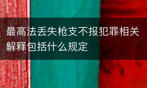 最高法丢失枪支不报犯罪相关解释包括什么规定
