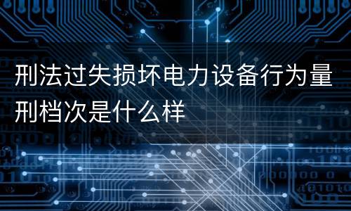 刑法过失损坏电力设备行为量刑档次是什么样