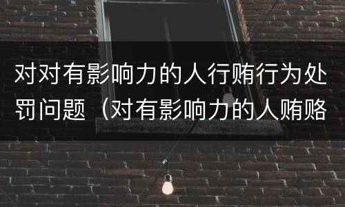 对对有影响力的人行贿行为处罚问题（对有影响力的人贿赂罪）