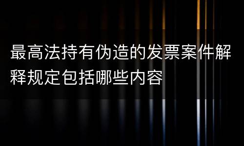 最高法持有伪造的发票案件解释规定包括哪些内容