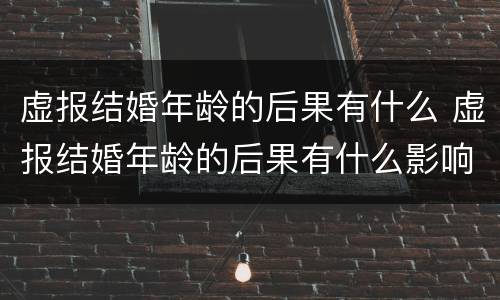 虚报结婚年龄的后果有什么 虚报结婚年龄的后果有什么影响