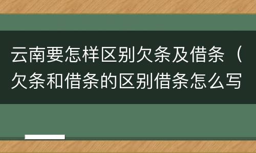 云南要怎样区别欠条及借条（欠条和借条的区别借条怎么写）