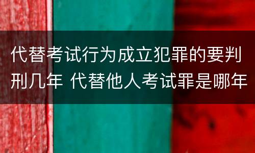 代替考试行为成立犯罪的要判刑几年 代替他人考试罪是哪年规定