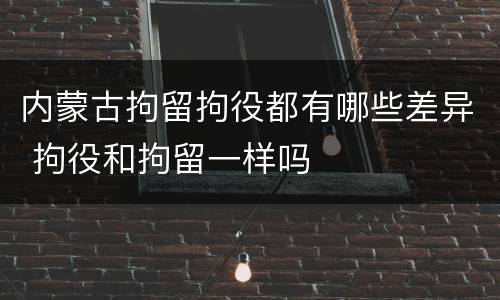 内蒙古拘留拘役都有哪些差异 拘役和拘留一样吗