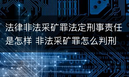 法律非法采矿罪法定刑事责任是怎样 非法采矿罪怎么判刑