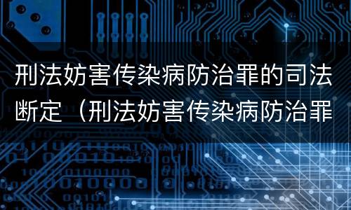 刑法妨害传染病防治罪的司法断定（刑法妨害传染病防治罪的司法断定标准）