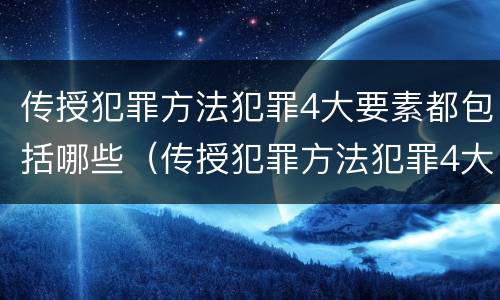 传授犯罪方法犯罪4大要素都包括哪些（传授犯罪方法犯罪4大要素都包括哪些内容）