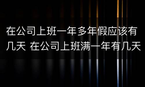 在公司上班一年多年假应该有几天 在公司上班满一年有几天年假