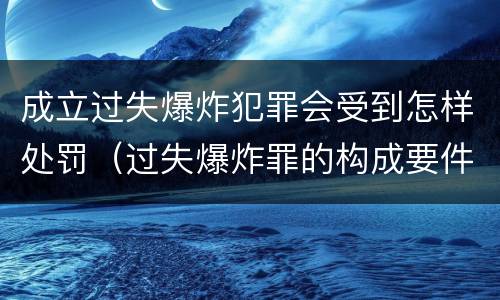 成立过失爆炸犯罪会受到怎样处罚（过失爆炸罪的构成要件）