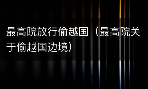 最高院放行偷越国（最高院关于偷越国边境）