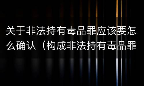 关于非法持有毒品罪应该要怎么确认（构成非法持有毒品罪必须是非法持有）