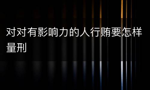 对对有影响力的人行贿要怎样量刑