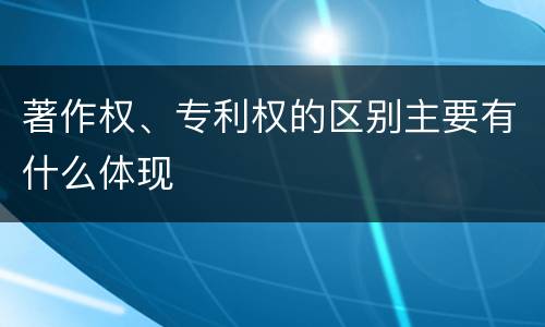 著作权、专利权的区别主要有什么体现