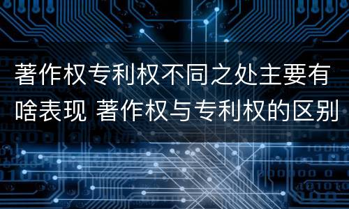 著作权专利权不同之处主要有啥表现 著作权与专利权的区别主要表现为