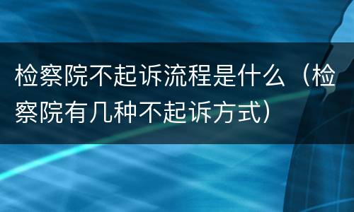 检察院不起诉流程是什么（检察院有几种不起诉方式）