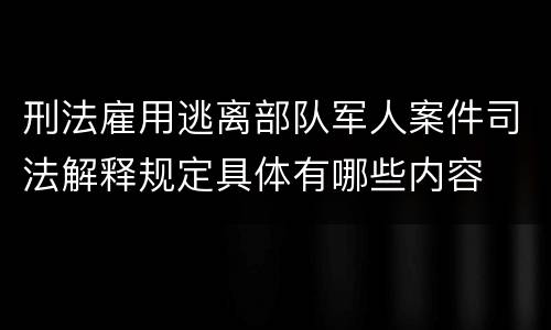 刑法雇用逃离部队军人案件司法解释规定具体有哪些内容
