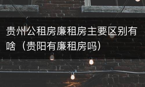 贵州公租房廉租房主要区别有啥（贵阳有廉租房吗）