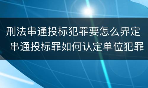 刑法串通投标犯罪要怎么界定 串通投标罪如何认定单位犯罪