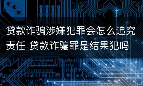 贷款诈骗涉嫌犯罪会怎么追究责任 贷款诈骗罪是结果犯吗