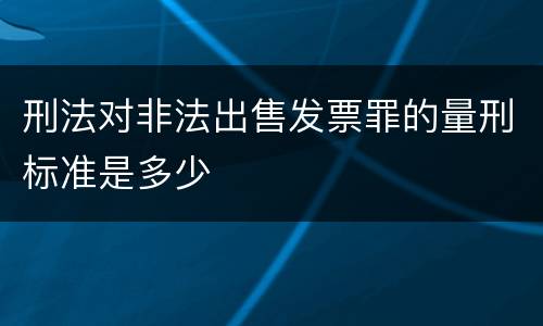 刑法对非法出售发票罪的量刑标准是多少